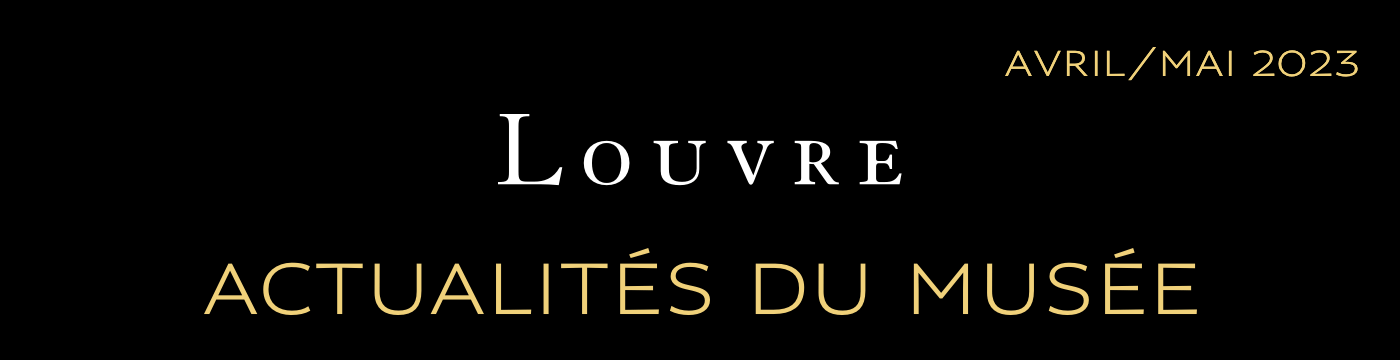 ACTUALITÉS DU MUSÉE DU LOUVRE - AVRIL/MAI 2023