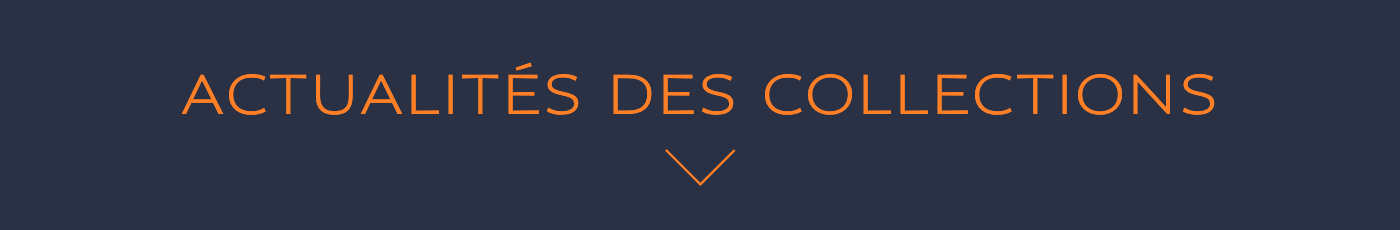 ACTUALITÉS DES COLLECTIONS ACTUALITÉS DES COLLECTIONS